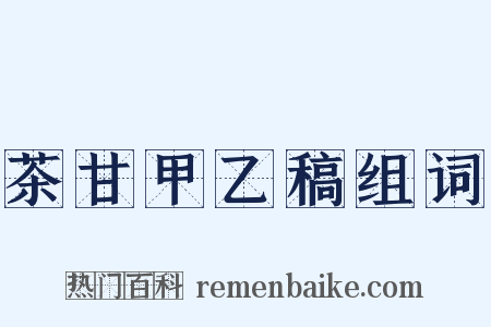 茶甘甲乙稿组词是什么意思的图片